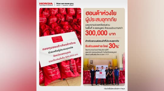 กองทุนฮอนด้าเคียงข้างไทย ผนึกกำลังผู้จำหน่ายรถยนต์และรถจักรยานยนต์ มอบความช่วยเหลือเร่งด่วนแก่ผู้ประสบภัยน้ำท่วมใน จ.เพชรบูรณ์  ส่งมอบถุงยังชีพ รวมมูลค่ากว่า 300,000 บาท  พร้อมมอบส่วนลดค่าอะไหล่ 30%* ค่าแรง 15%  สำหรับลูกค้ารถยนต์ฮอนด้าทุกรุ่นที่ประสบภัยน้ำท่วมในพื้นที่